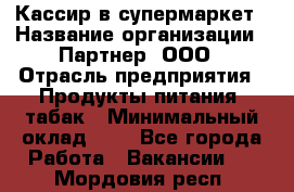 Кассир в супермаркет › Название организации ­ Партнер, ООО › Отрасль предприятия ­ Продукты питания, табак › Минимальный оклад ­ 1 - Все города Работа » Вакансии   . Мордовия респ.